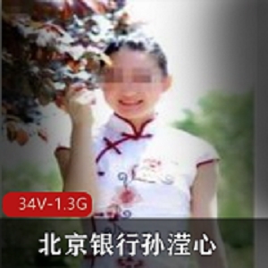 北京银行高傲业务妹子孙滢心合集：34V，1.3G视频作品全扒！