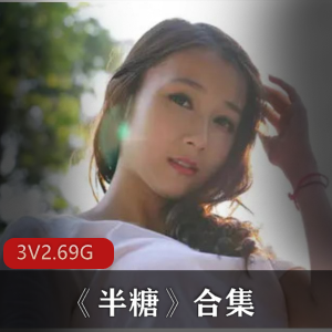 虎牙的美少女半糖合集88V66G，身材丰满，极致展现，3集大小2.69GB