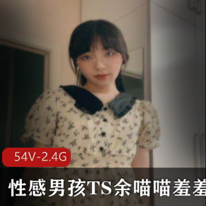 视频平台+余喵喵+性感TS羞羞合集+54部+2.4G+颜值与身材兼具，带靶小姐姐来袭！